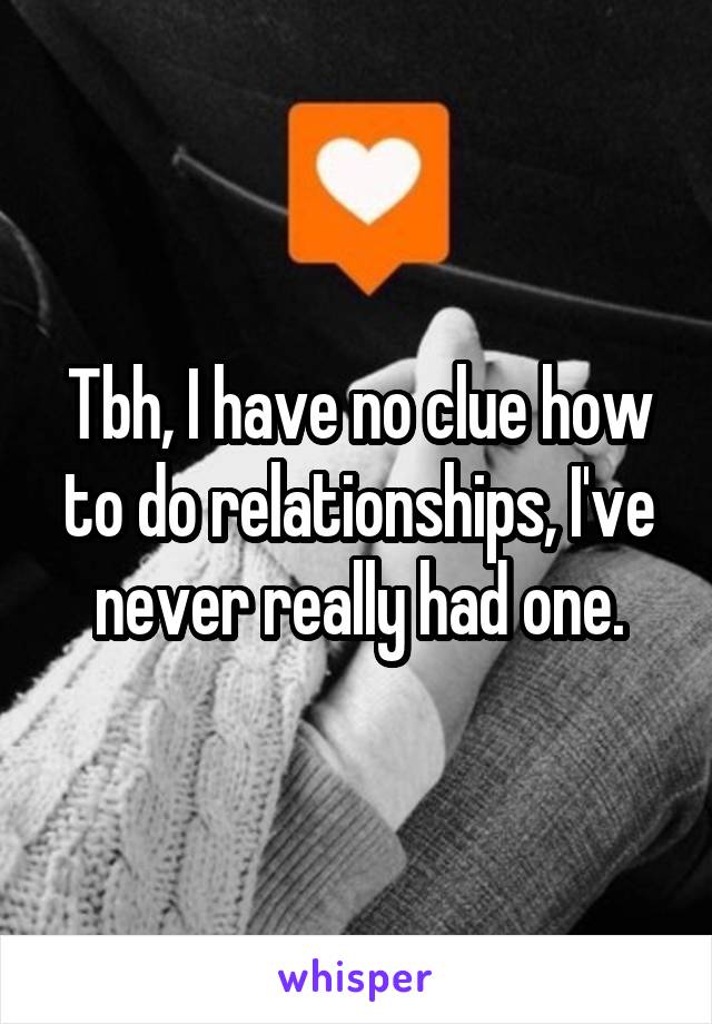 Tbh, I have no clue how to do relationships, I've never really had one.