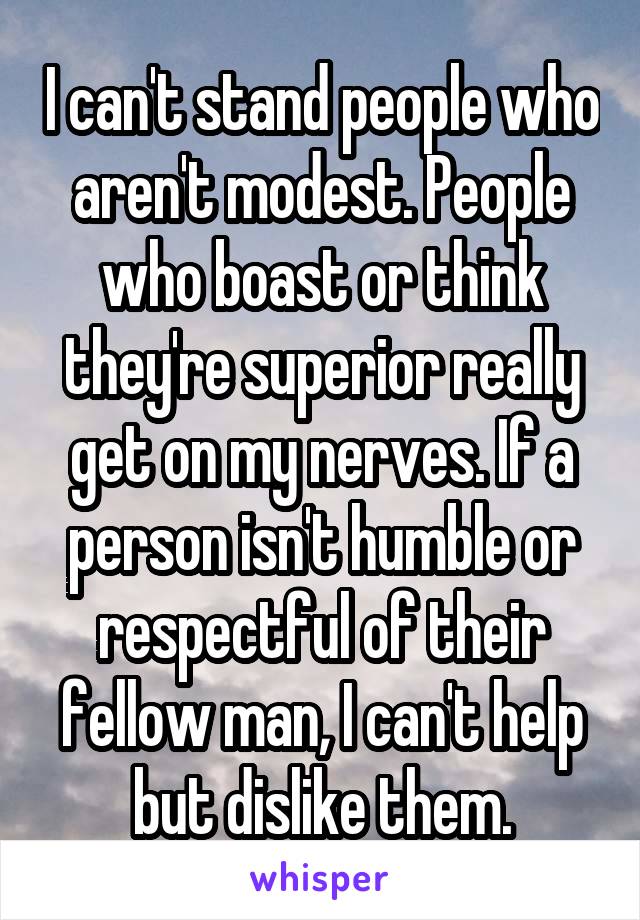 I can't stand people who aren't modest. People who boast or think they're superior really get on my nerves. If a person isn't humble or respectful of their fellow man, I can't help but dislike them.
