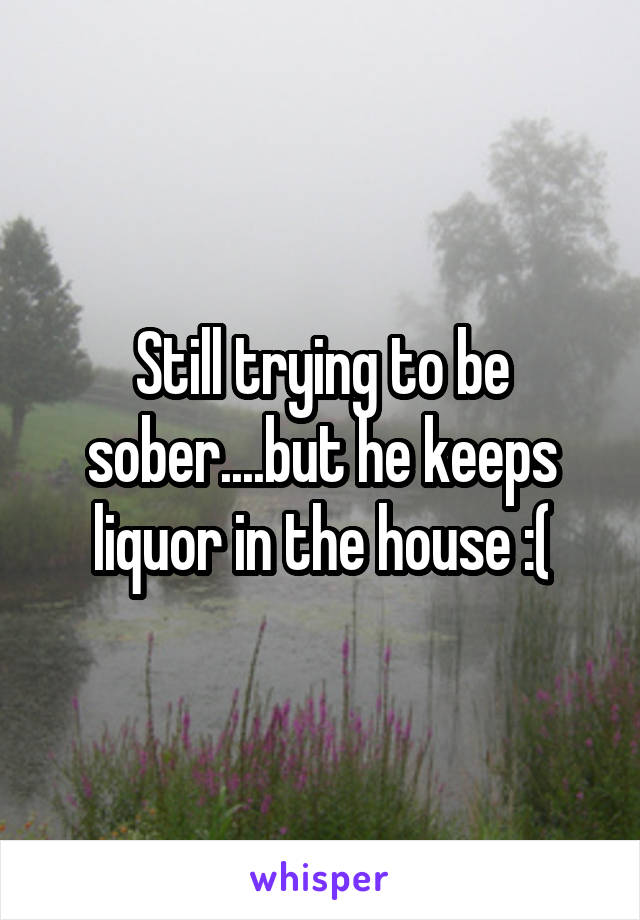 Still trying to be sober....but he keeps liquor in the house :(