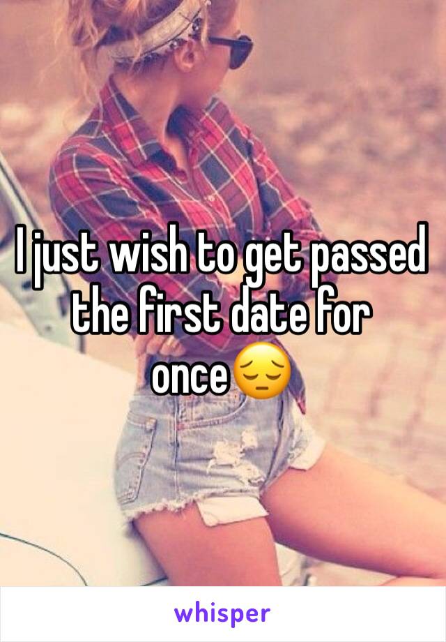 I just wish to get passed the first date for once😔