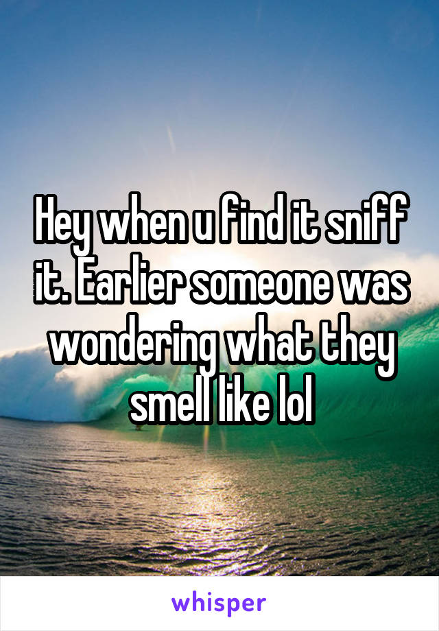 Hey when u find it sniff it. Earlier someone was wondering what they smell like lol