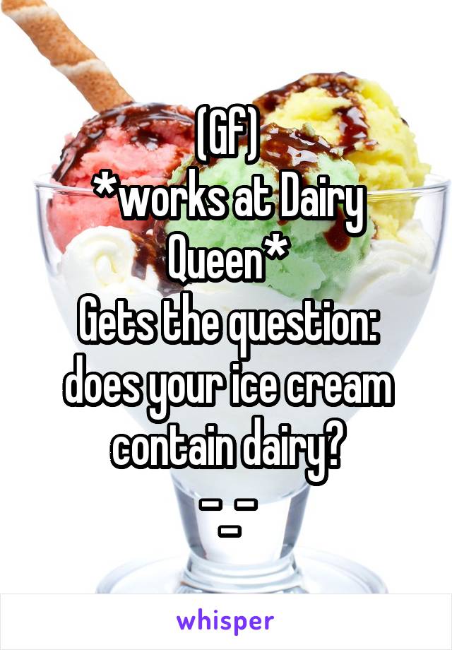 (Gf)
*works at Dairy Queen*
Gets the question: does your ice cream contain dairy?
-_-