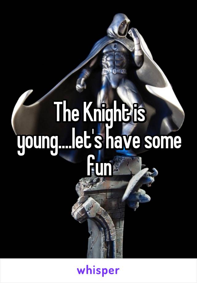 The Knight is young....let's have some fun