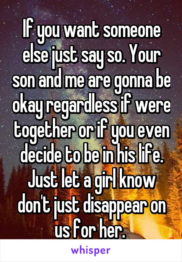 If you want someone else just say so. Your son and me are gonna be okay regardless if were together or if you even decide to be in his life. Just let a girl know don't just disappear on us for her. 