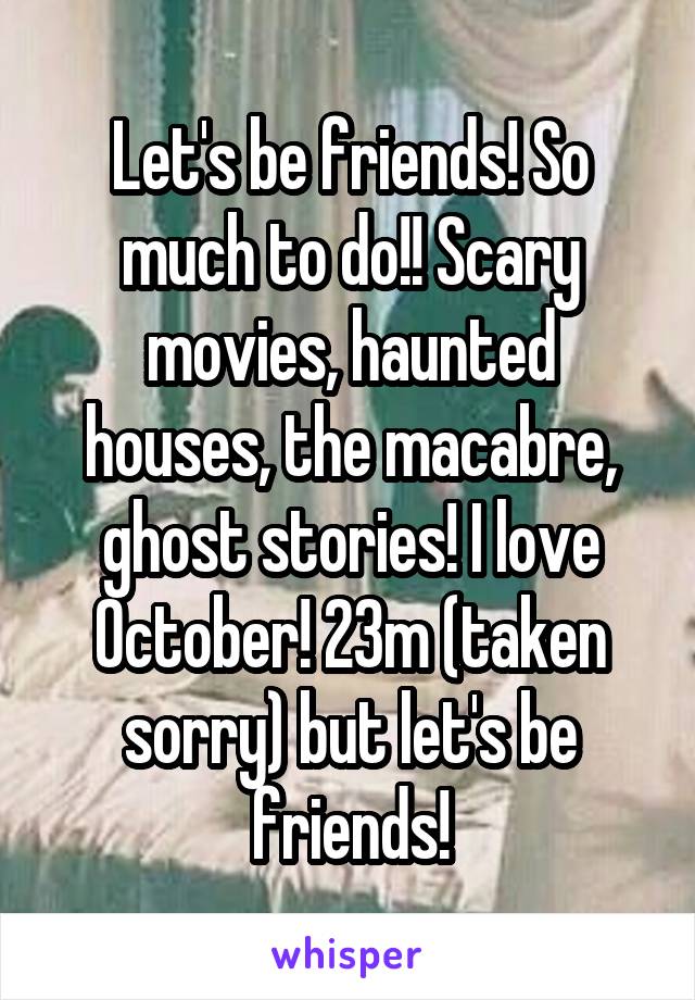 Let's be friends! So much to do!! Scary movies, haunted houses, the macabre, ghost stories! I love October! 23m (taken sorry) but let's be friends!