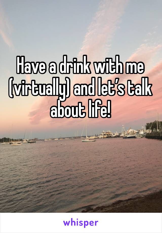 Have a drink with me (virtually) and let’s talk about life! 