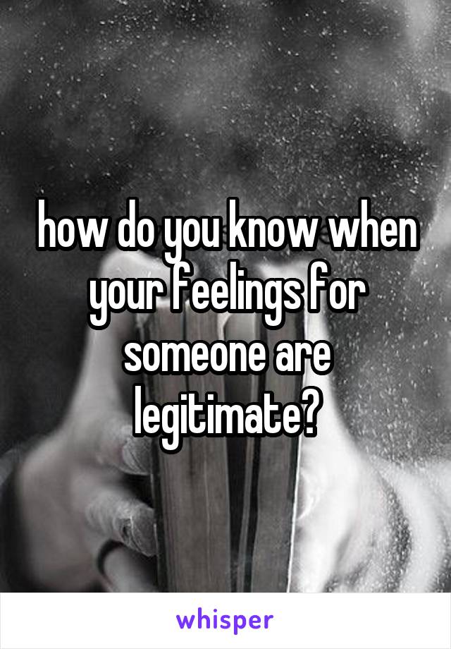 how do you know when your feelings for someone are legitimate?