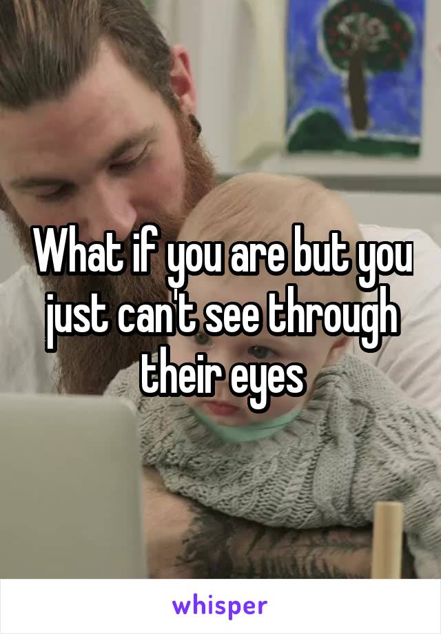 What if you are but you just can't see through their eyes
