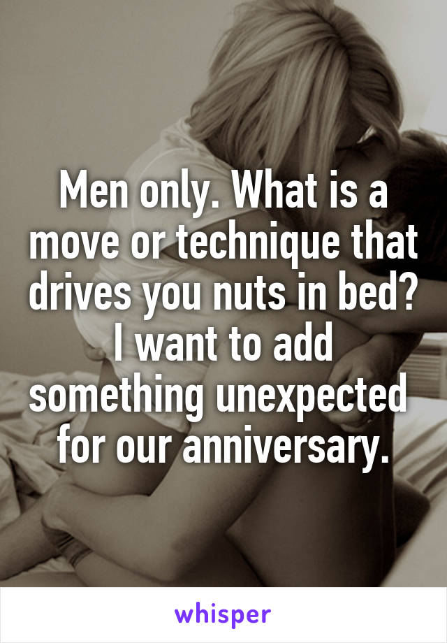 Men only. What is a move or technique that drives you nuts in bed? I want to add something unexpected  for our anniversary.