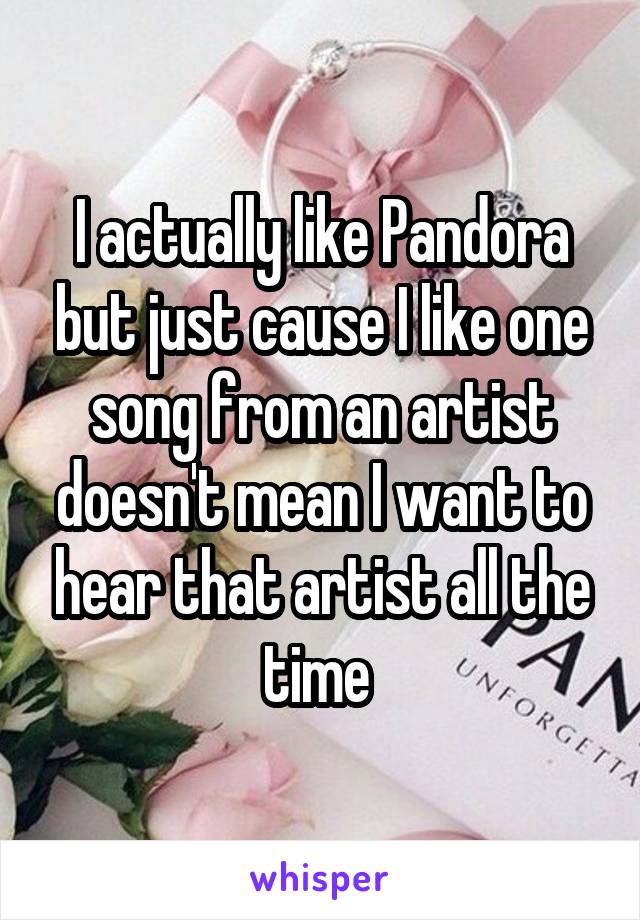 I actually like Pandora but just cause I like one song from an artist doesn't mean I want to hear that artist all the time 