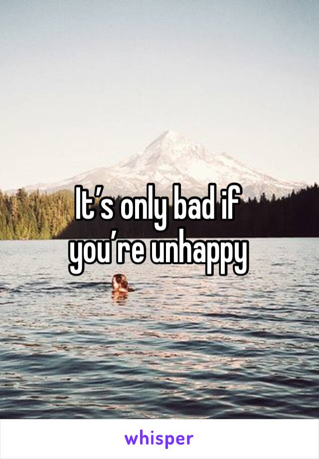 It’s only bad if you’re unhappy