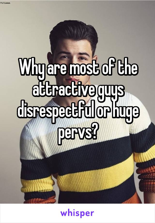 Why are most of the attractive guys disrespectful or huge pervs?
