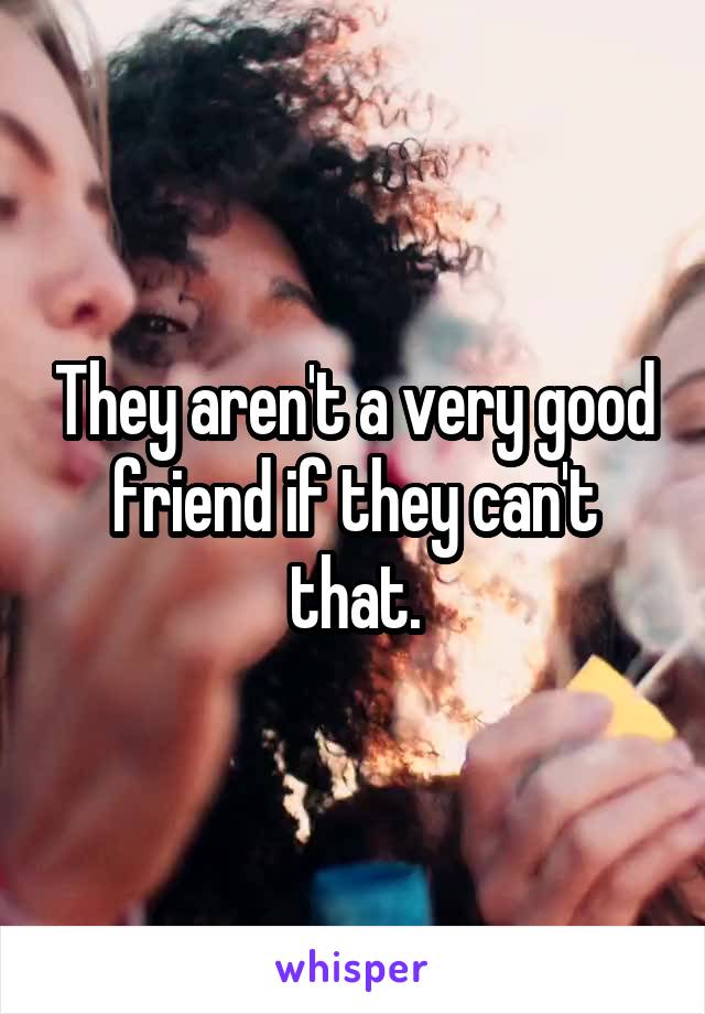 They aren't a very good friend if they can't that.