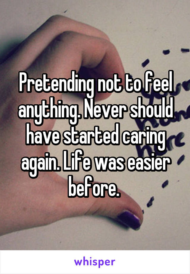 Pretending not to feel anything. Never should have started caring again. Life was easier before. 