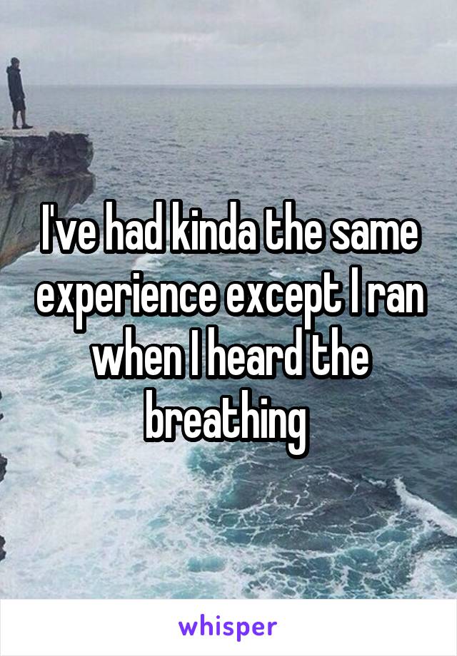I've had kinda the same experience except I ran when I heard the breathing 