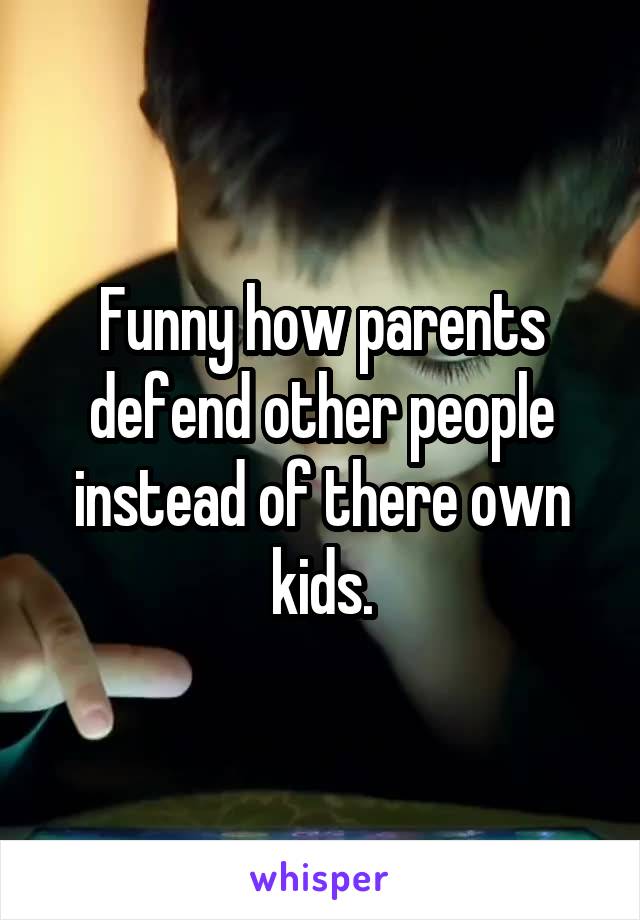Funny how parents defend other people instead of there own kids.