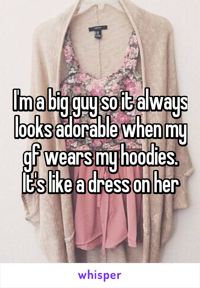 I'm a big guy so it always looks adorable when my gf wears my hoodies. It's like a dress on her