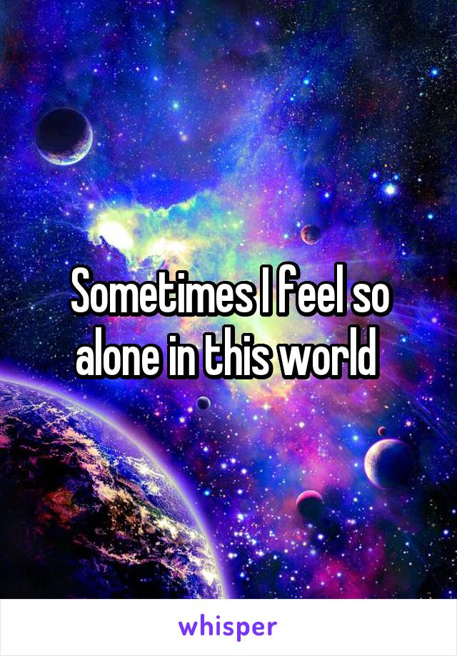 Sometimes I feel so alone in this world 