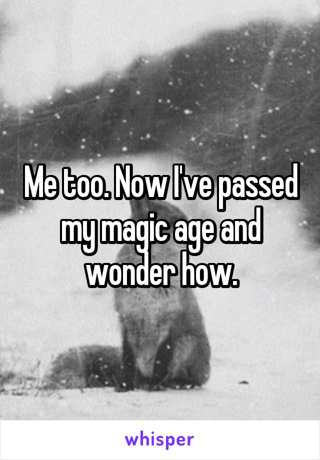 Me too. Now I've passed my magic age and wonder how.
