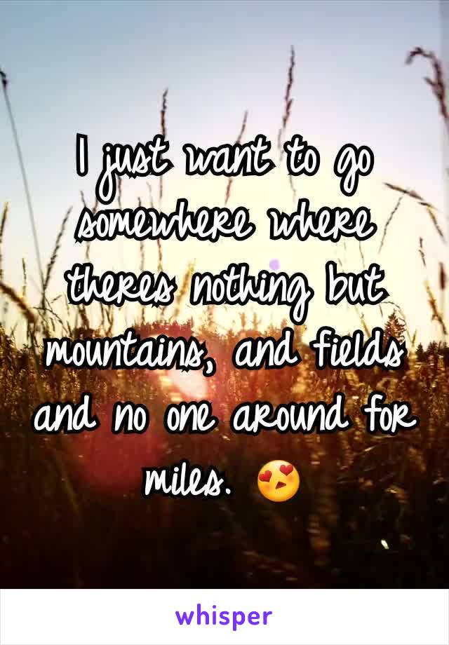 I just want to go somewhere where theres nothing but mountains, and fields and no one around for miles. 😍