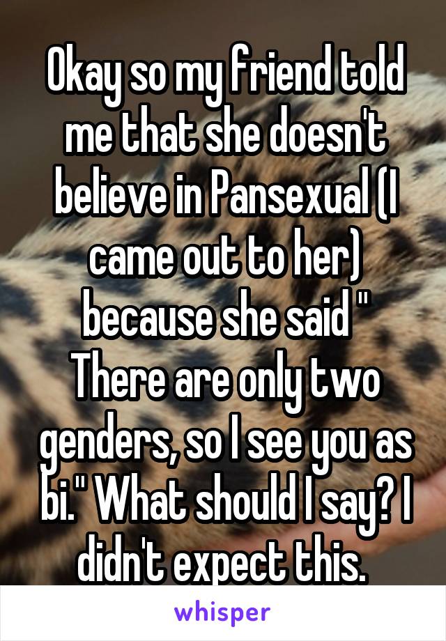 Okay so my friend told me that she doesn't believe in Pansexual (I came out to her) because she said " There are only two genders, so I see you as bi." What should I say? I didn't expect this. 