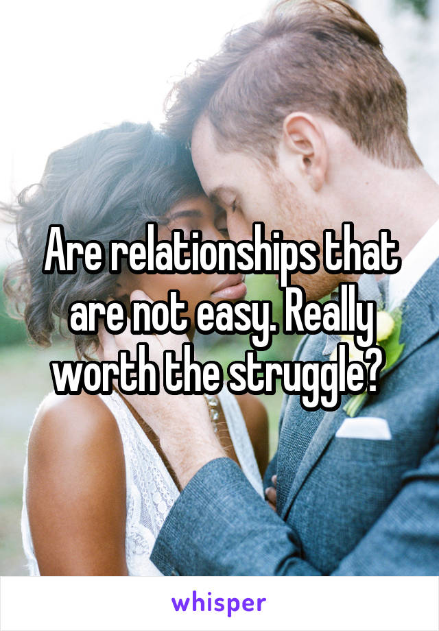 Are relationships that are not easy. Really worth the struggle? 
