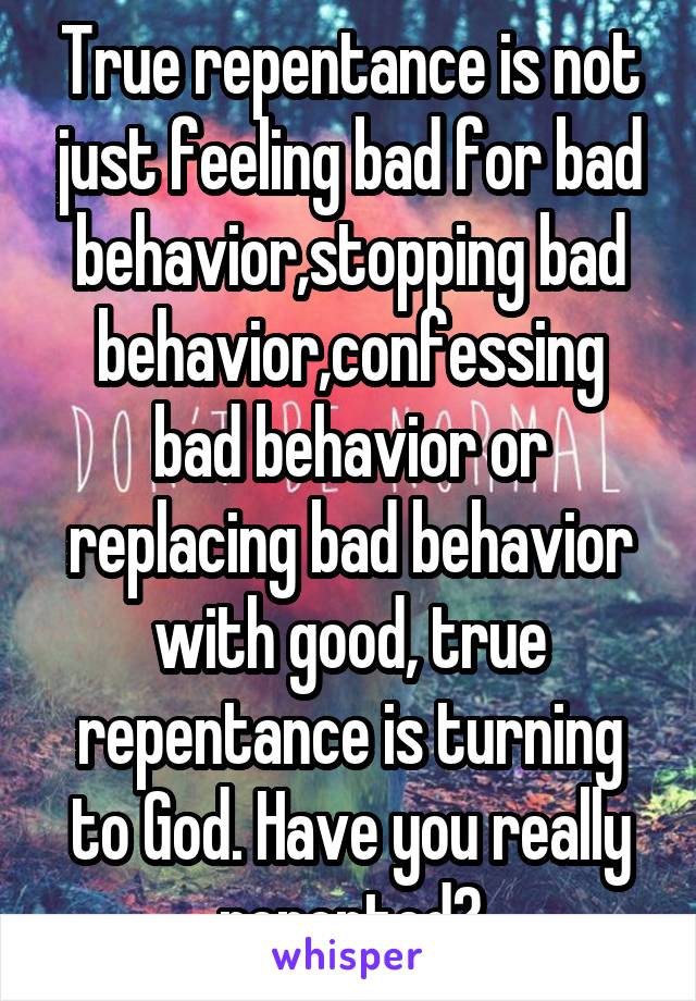 True repentance is not just feeling bad for bad behavior,stopping bad behavior,confessing bad behavior or replacing bad behavior with good, true repentance is turning to God. Have you really repented?