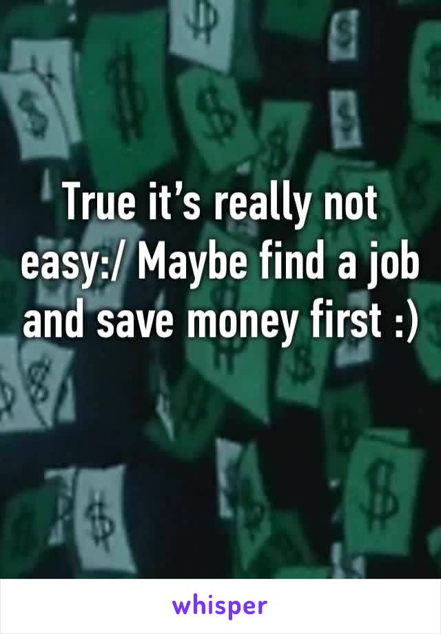 True it’s really not easy:/ Maybe find a job and save money first :)