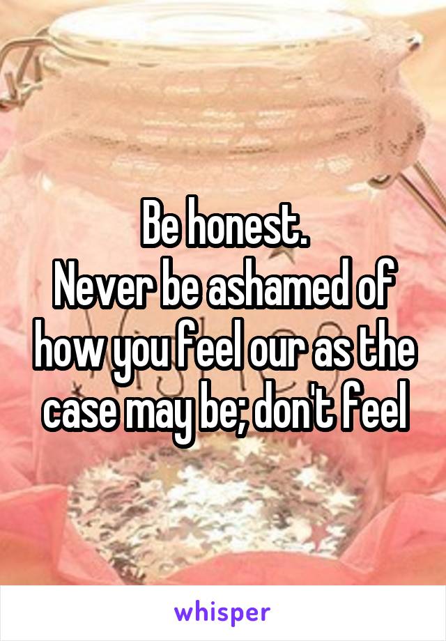 Be honest.
Never be ashamed of how you feel our as the case may be; don't feel
