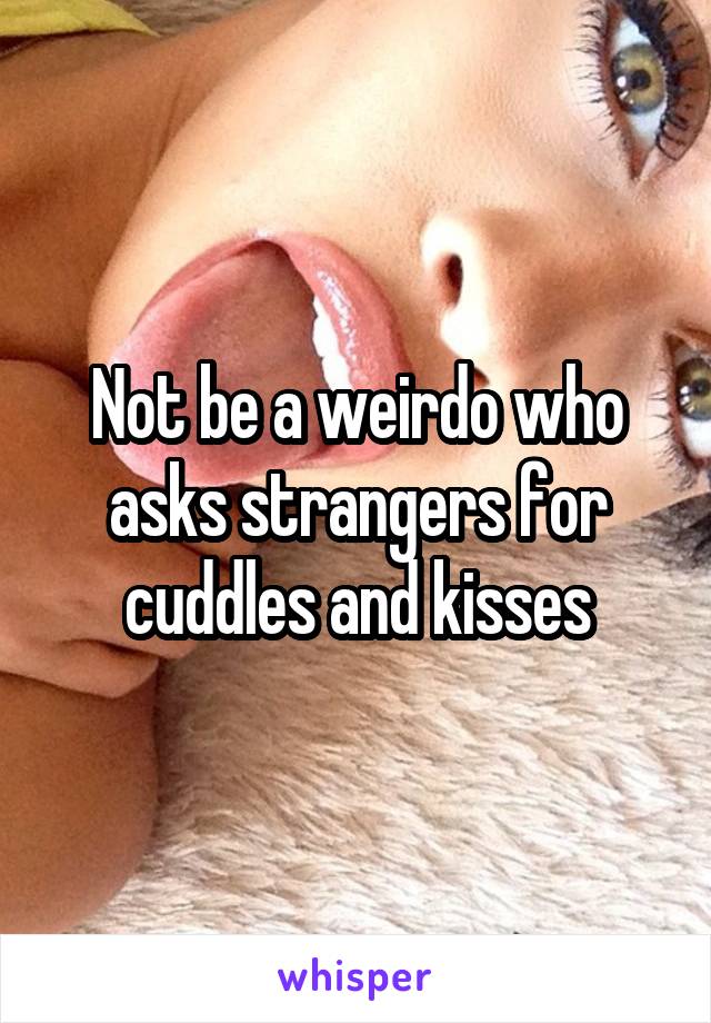 Not be a weirdo who asks strangers for cuddles and kisses