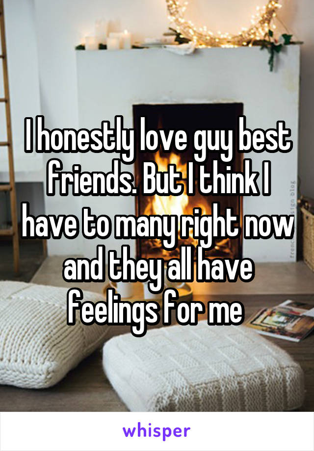 I honestly love guy best friends. But I think I have to many right now and they all have feelings for me 