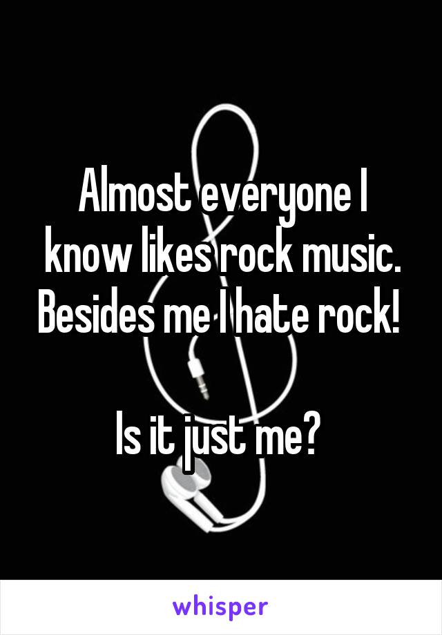 Almost everyone I know likes rock music. Besides me I hate rock! 

Is it just me? 