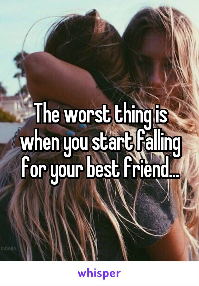 The worst thing is when you start falling for your best friend...