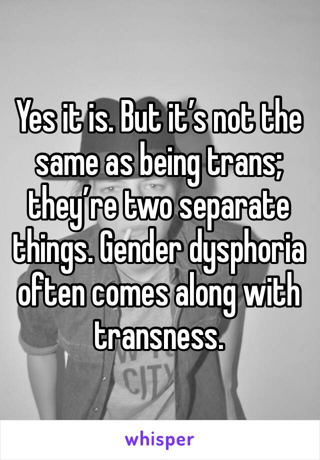 Yes it is. But it’s not the same as being trans; they’re two separate things. Gender dysphoria often comes along with transness.