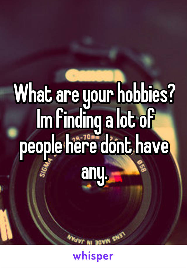 What are your hobbies?
 Im finding a lot of people here dont have any.