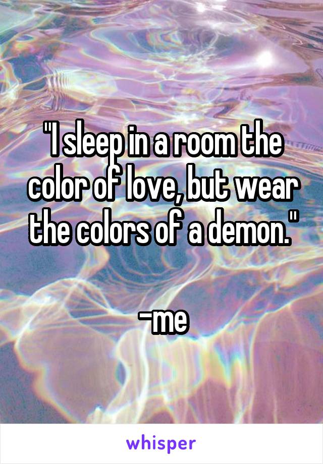 "I sleep in a room the color of love, but wear the colors of a demon."

-me