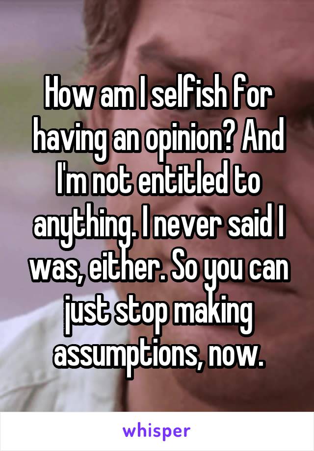 How am I selfish for having an opinion? And I'm not entitled to anything. I never said I was, either. So you can just stop making assumptions, now.