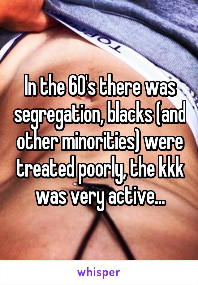 In the 60's there was segregation, blacks (and other minorities) were treated poorly, the kkk was very active...
