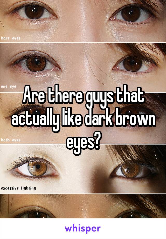 Are there guys that actually like dark brown eyes?