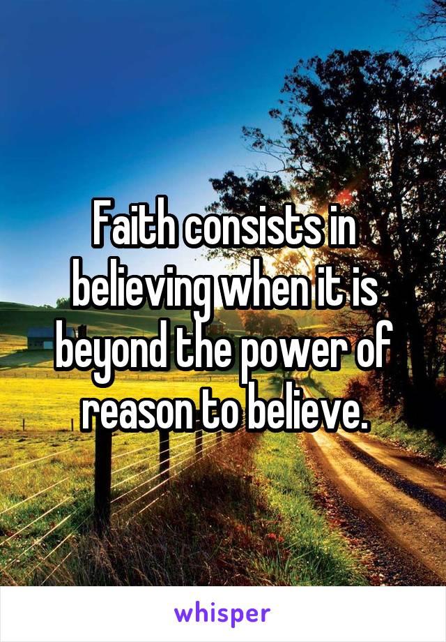 Faith consists in believing when it is beyond the power of reason to believe.