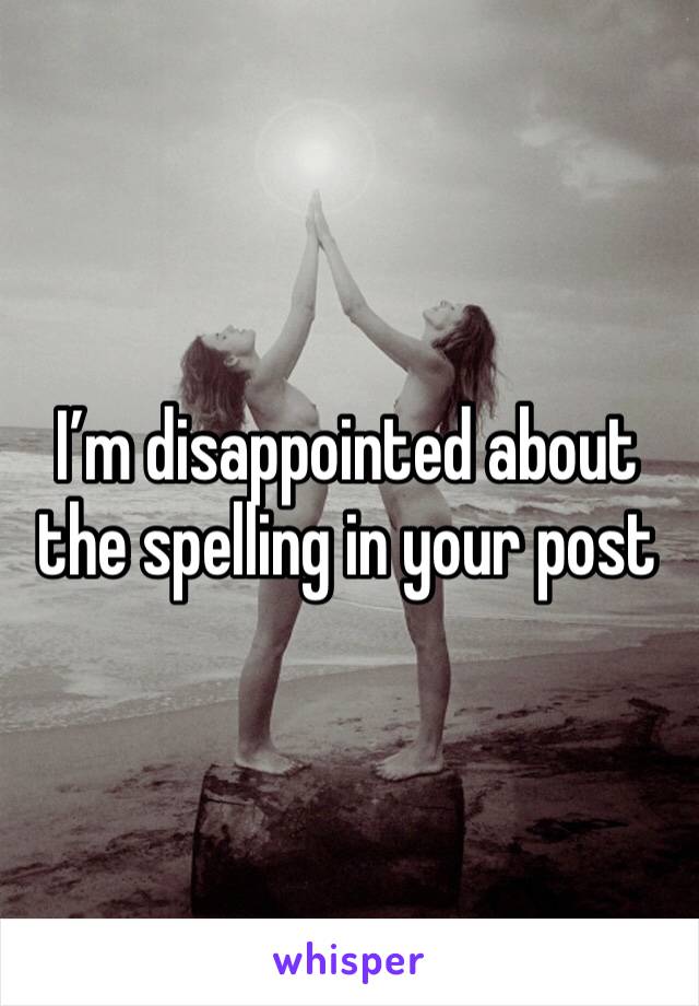 I’m disappointed about the spelling in your post