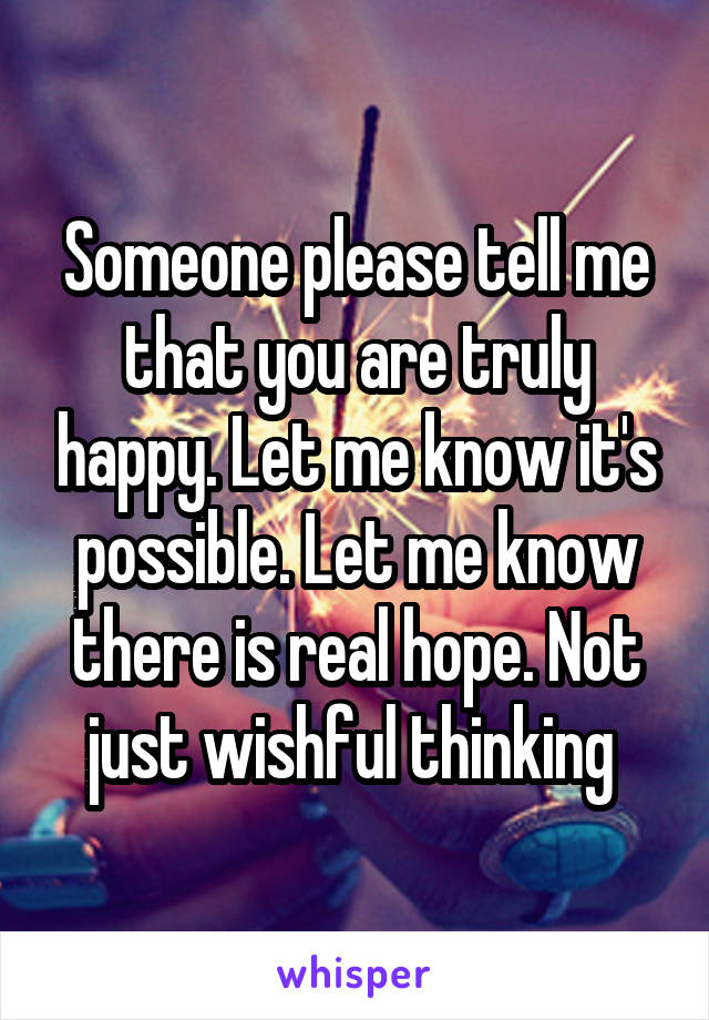 Someone please tell me that you are truly happy. Let me know it's possible. Let me know there is real hope. Not just wishful thinking 