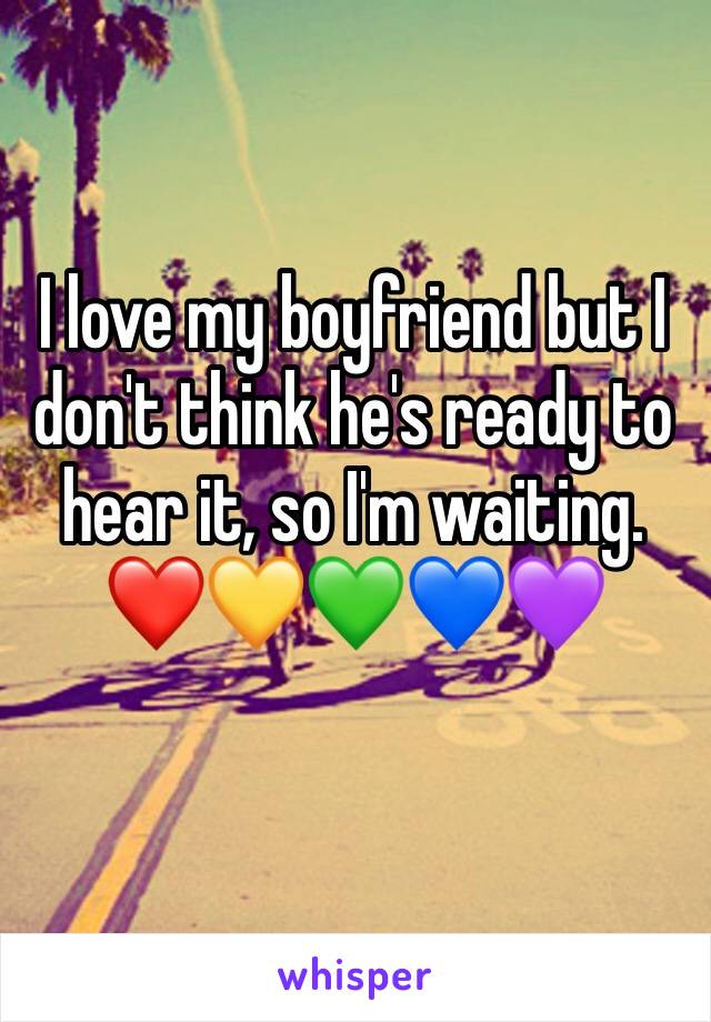 I love my boyfriend but I don't think he's ready to hear it, so I'm waiting. 
❤️💛💚💙💜