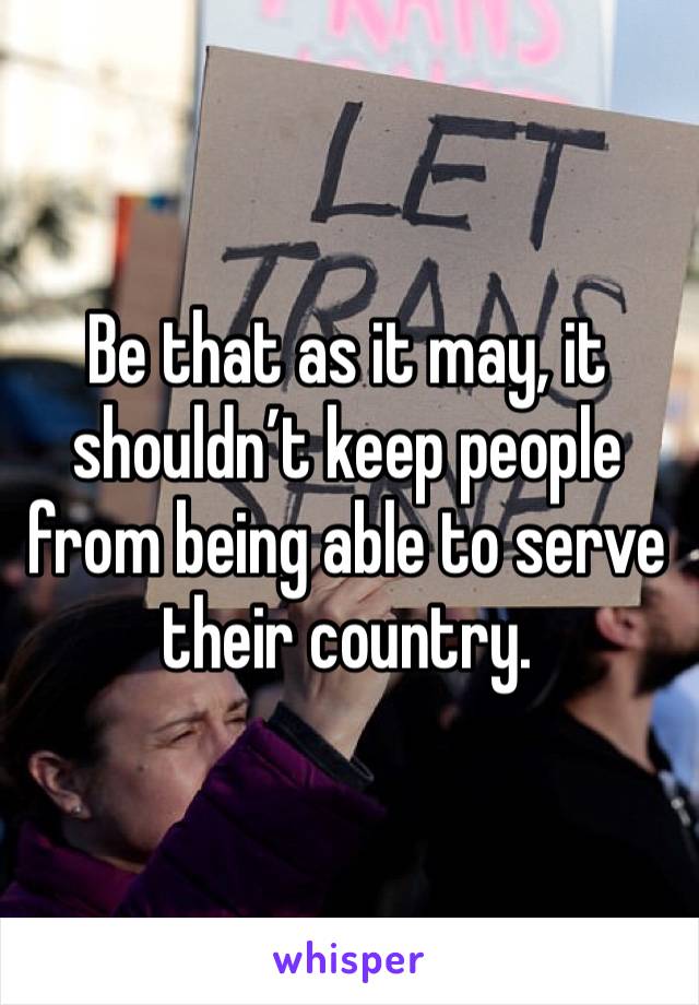 Be that as it may, it shouldn’t keep people from being able to serve their country.