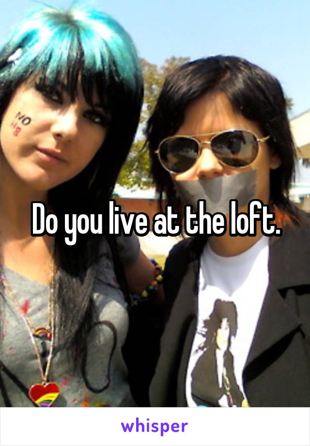 Do you live at the loft.