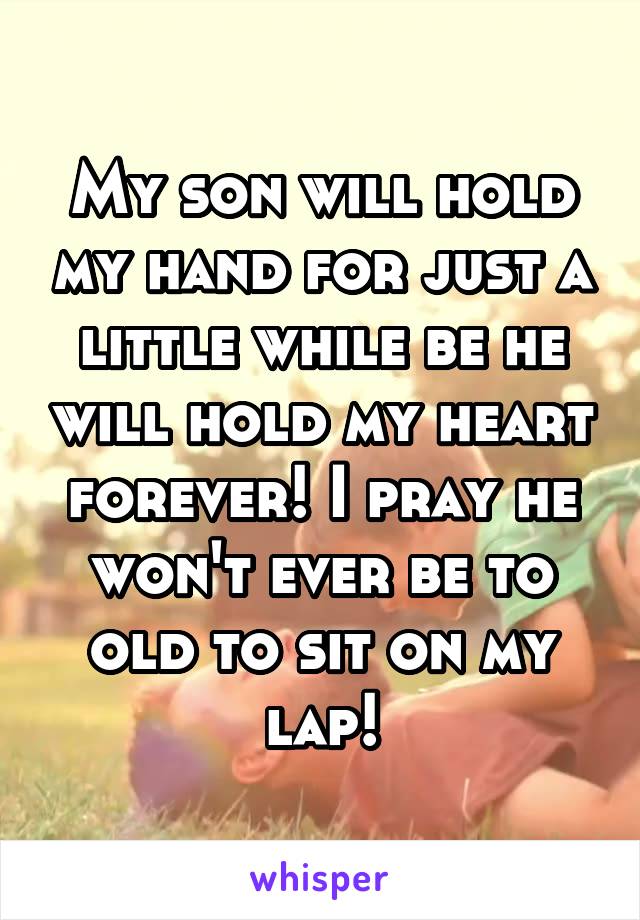 My son will hold my hand for just a little while be he will hold my heart forever! I pray he won't ever be to old to sit on my lap!