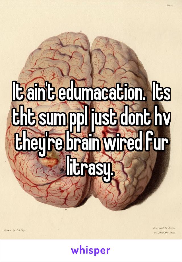 It ain't edumacation.  Its tht sum ppl just dont hv they're brain wired fur litrasy. 