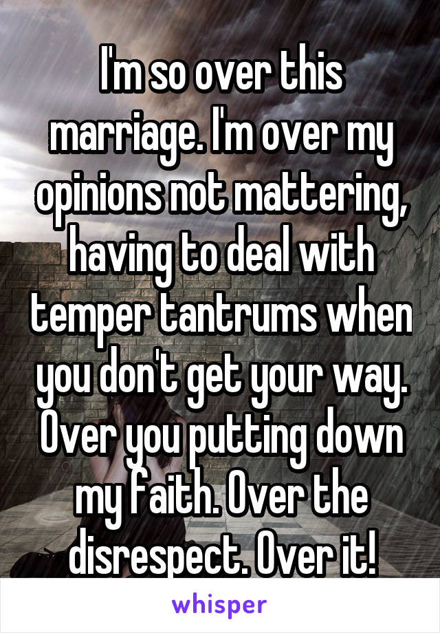 I'm so over this marriage. I'm over my opinions not mattering, having to deal with temper tantrums when you don't get your way. Over you putting down my faith. Over the disrespect. Over it!