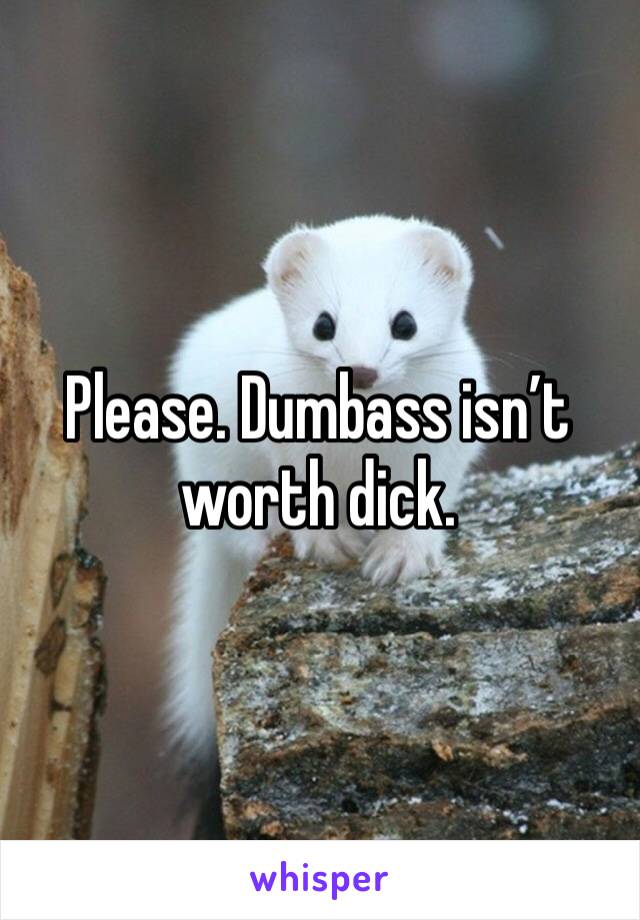 Please. Dumbass isn’t worth dick. 