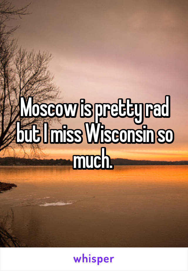 Moscow is pretty rad but I miss Wisconsin so much. 